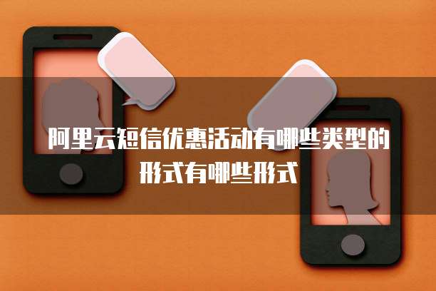 阿里云短信优惠活动有哪些类型的形式有哪些形式
