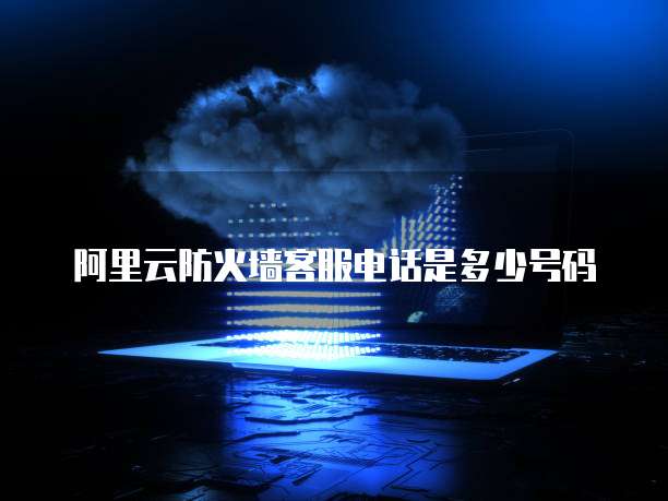 阿里云防火墙客服电话是多少号码