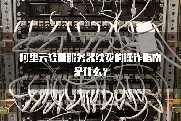 阿里云轻量服务器续费的操作指南是什么?