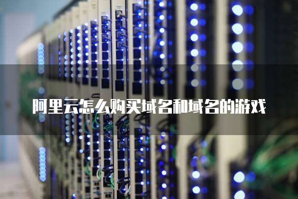 阿里云怎么购买域名和域名的游戏