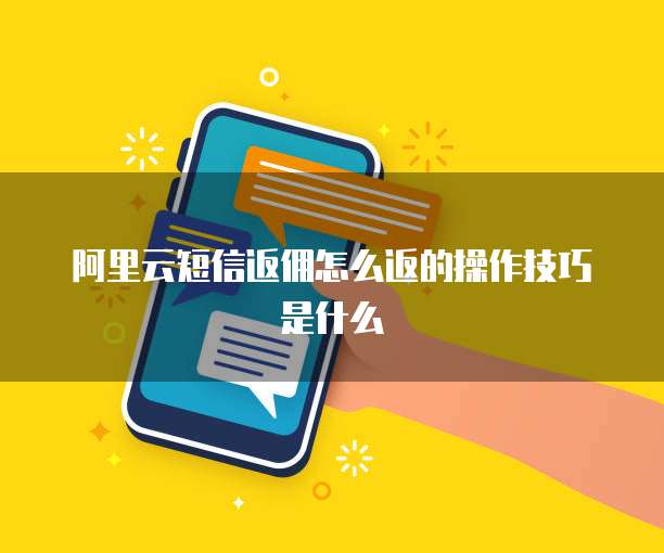 阿里云短信返佣怎么返的操作技巧是什么