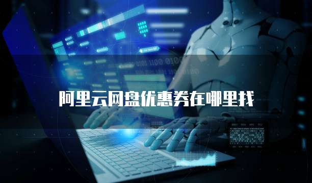 阿里云网盘优惠券在哪里找