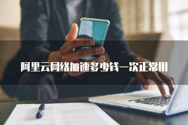 阿里云网络加速多少钱一次正常用