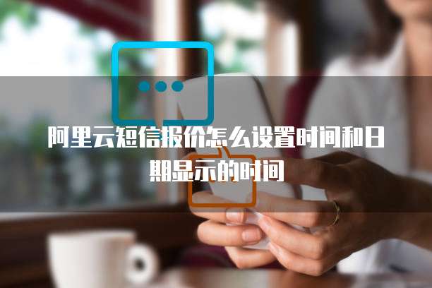 阿里云短信报价怎么设置时间和日期显示的时间
