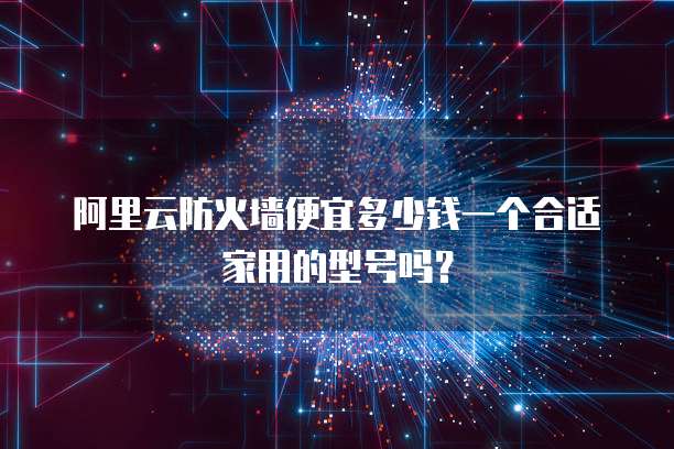 阿里云防火墙便宜多少钱一个合适家用的型号吗？
