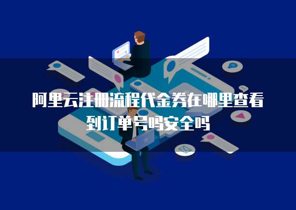 阿里云注册流程代金券在哪里查看到订单号吗安全吗