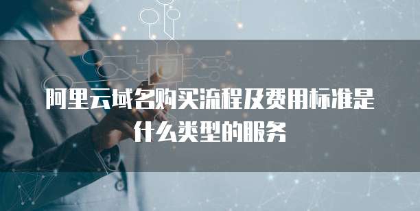 阿里云域名购买流程及费用标准是什么类型的服务