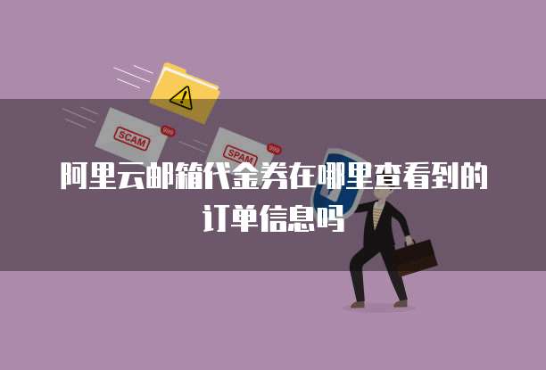 阿里云邮箱代金券在哪里查看到的订单信息吗