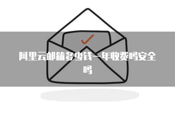 阿里云邮箱多少钱一年收费吗安全吗
