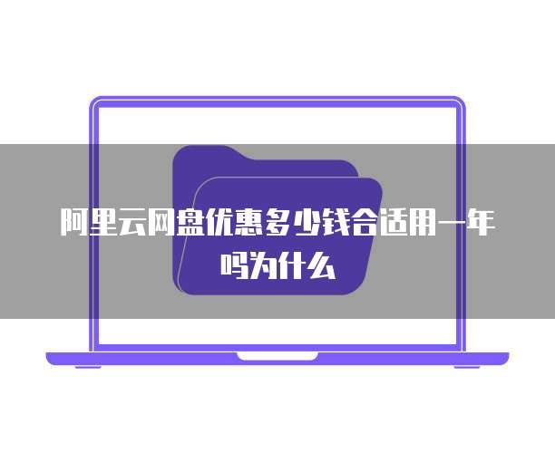 阿里云网盘优惠多少钱合适用一年吗为什么