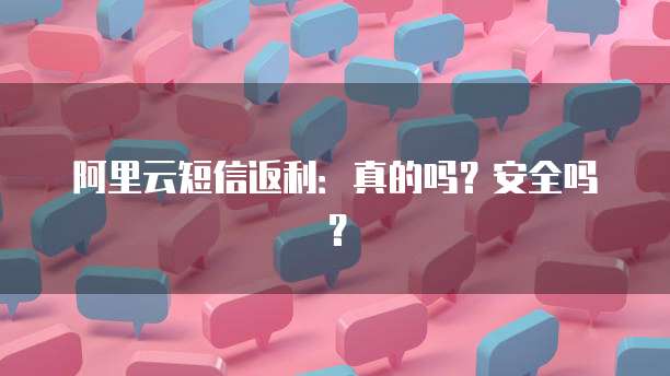 阿里云短信返利:真的吗?安全吗?