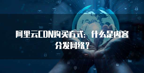 阿里云CDN购买方式:什么是内容分发网络?