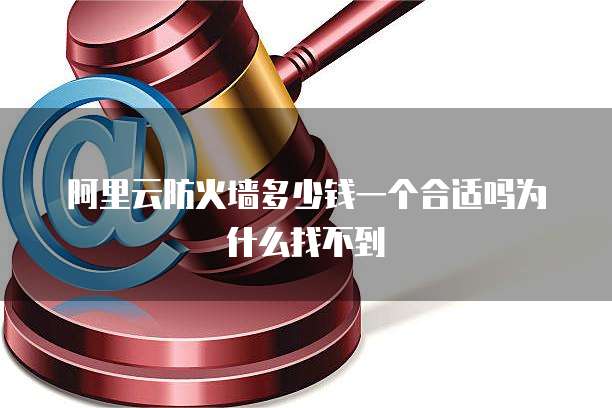 阿里云防火墙多少钱一个合适吗为什么找不到