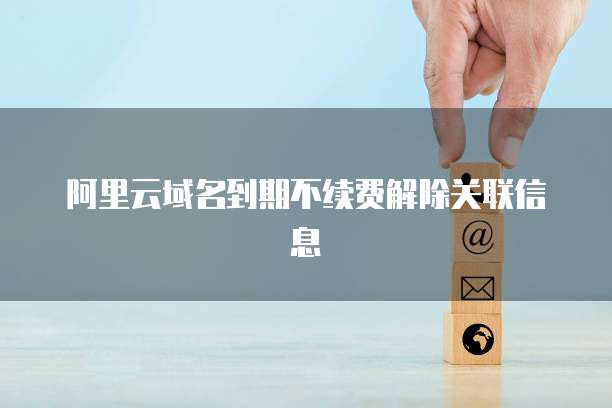 阿里云域名到期不续费解除关联信息