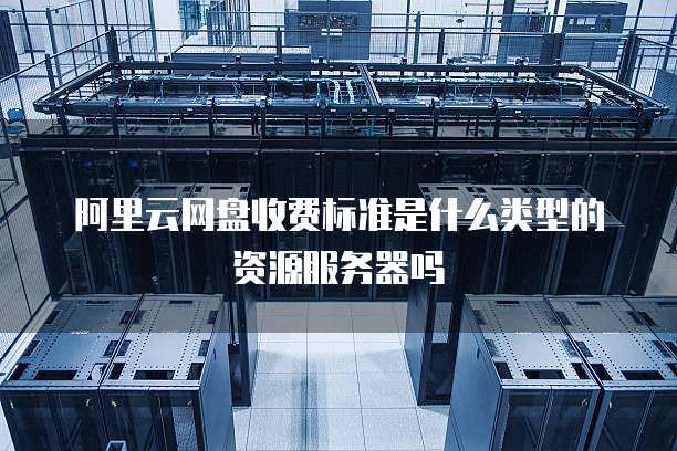 阿里云网盘收费标准是什么类型的资源服务器吗