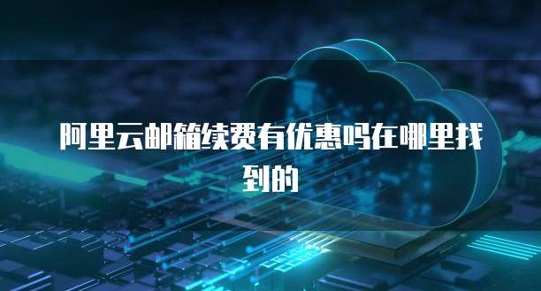 阿里云邮箱续费有优惠吗在哪里找到的