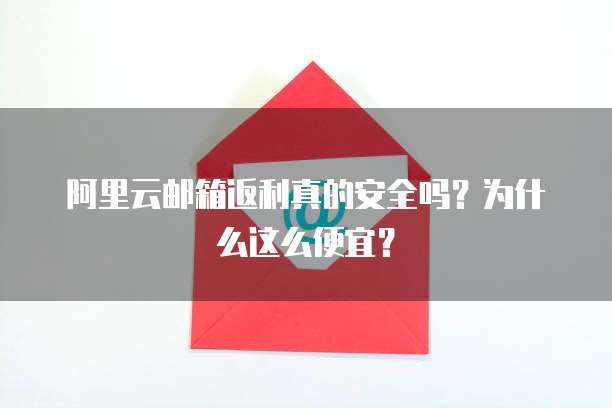阿里云邮箱返利真的安全吗?为什么这么便宜?