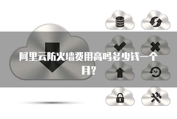 阿里云防火墙费用高吗多少钱一个月？