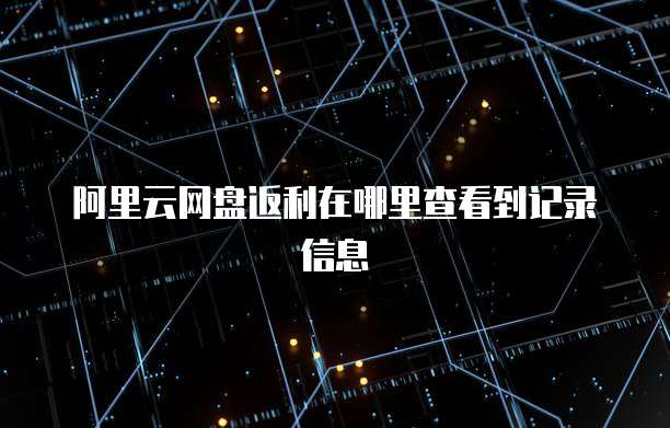 阿里云网盘返利在哪里查看到记录信息