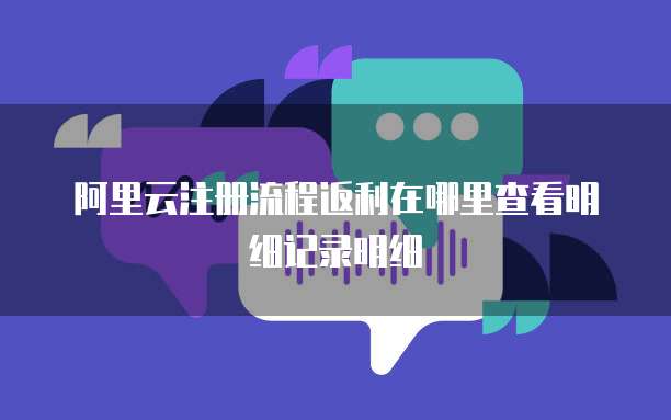 阿里云注册流程返利在哪里查看明细记录明细