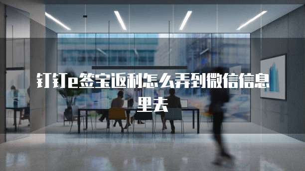 钉钉e签宝返利怎么弄到微信信息里去