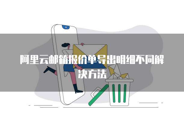 阿里云邮箱报价单导出明细不同解决方法