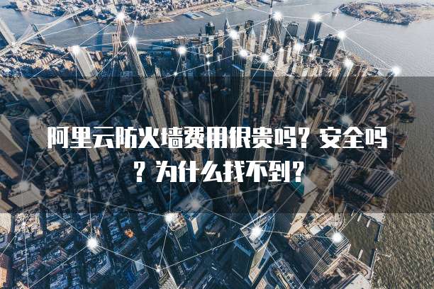 阿里云防火墙费用很贵吗?安全吗?为什么找不到?