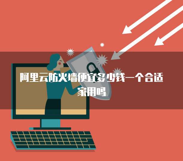 阿里云防火墙便宜多少钱一个合适家用吗
