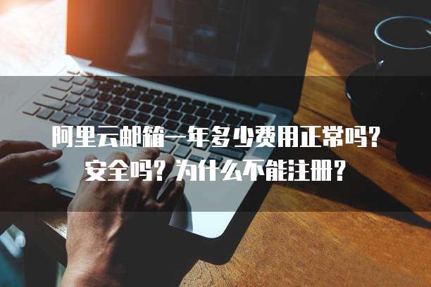 阿里云邮箱一年多少费用正常吗?安全吗?为什么不能注册?