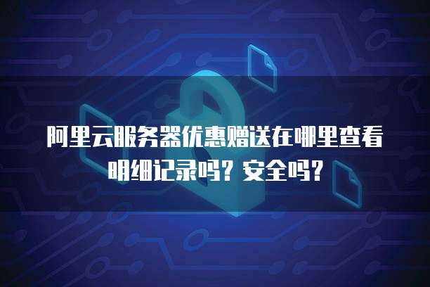 阿里云服务器优惠赠送在哪里查看明细记录吗?安全吗?