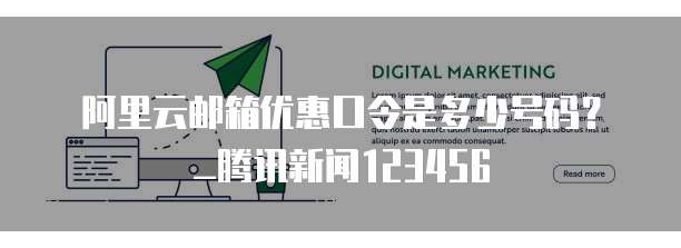 阿里云邮箱优惠口令是多少号码?_腾讯新闻123456