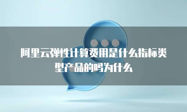 阿里云弹性计算费用是什么指标类型产品的吗为什么
