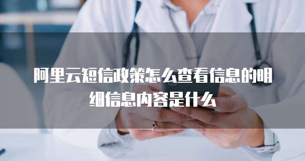 阿里云短信政策怎么查看信息的明细信息内容是什么