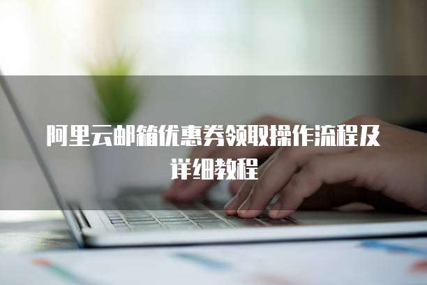 阿里云邮箱优惠券领取操作流程及详细教程