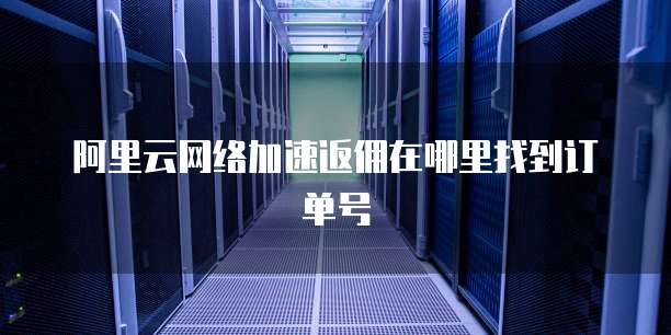 阿里云网络加速返佣在哪里找到订单号