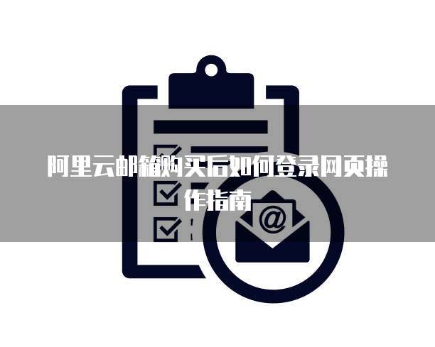 阿里云邮箱购买后如何登录网页操作指南