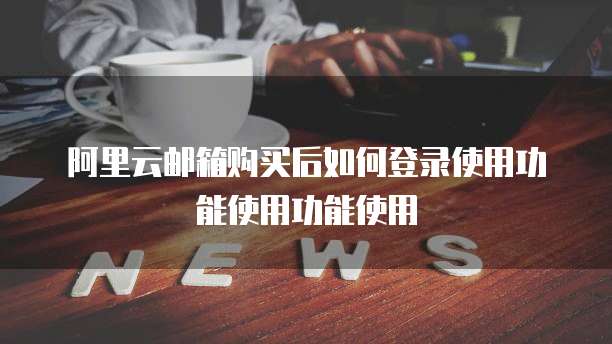 阿里云邮箱购买后如何登录使用功能使用功能使用