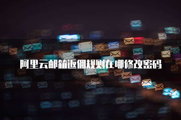 阿里云邮箱返佣规则在哪修改密码