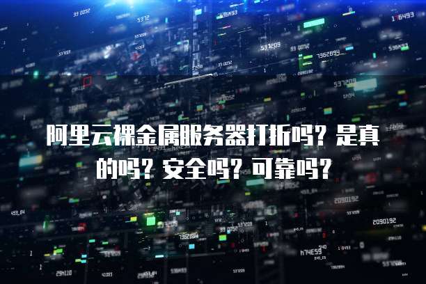 阿里云裸金属服务器打折吗?是真的吗?安全吗?可靠吗?