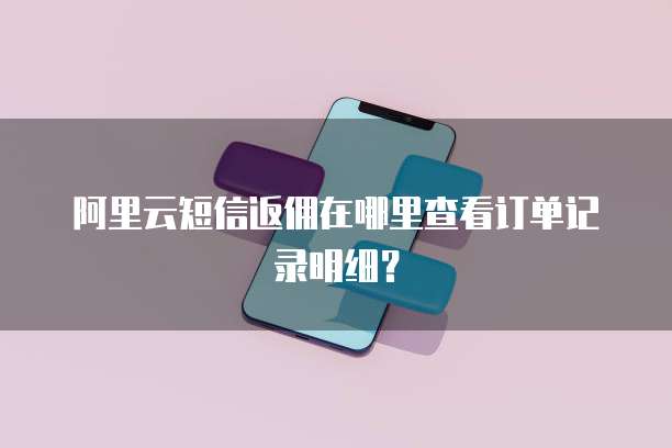 阿里云短信返佣在哪里查看订单记录明细?