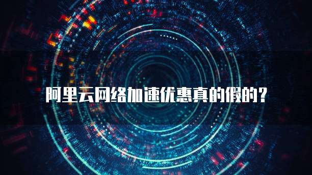 阿里云网络加速优惠真的假的?