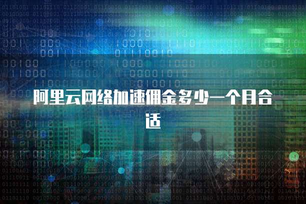 阿里云网络加速佣金多少一个月合适