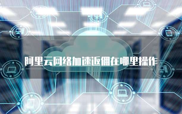 阿里云网络加速返佣在哪里操作
