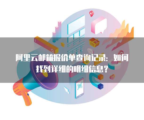 阿里云邮箱报价单查询记录:如何找到详细的明细信息?