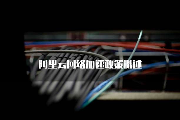 阿里云网络加速政策概述