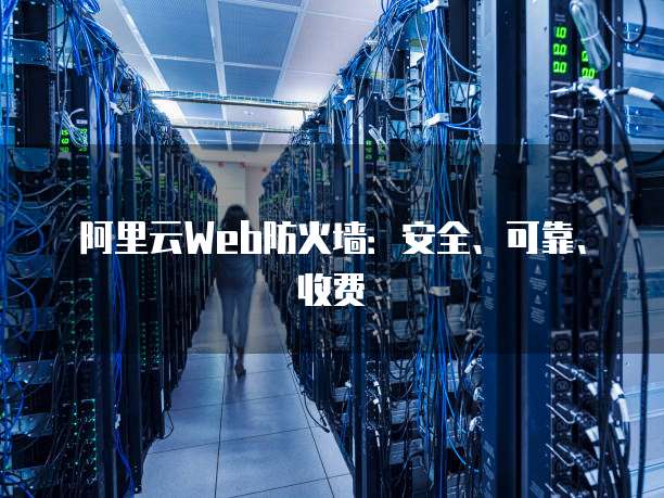 阿里云Web防火墙:安全、可靠、收费