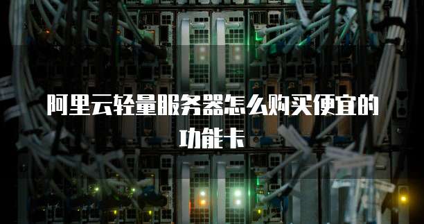 阿里云轻量服务器怎么购买便宜的功能卡