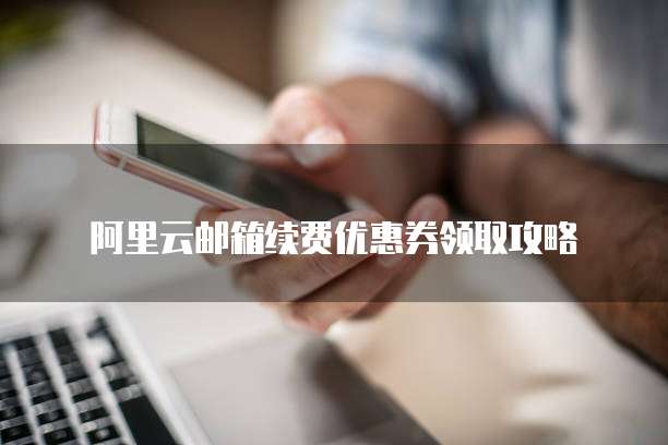 阿里云邮箱续费优惠券领取攻略