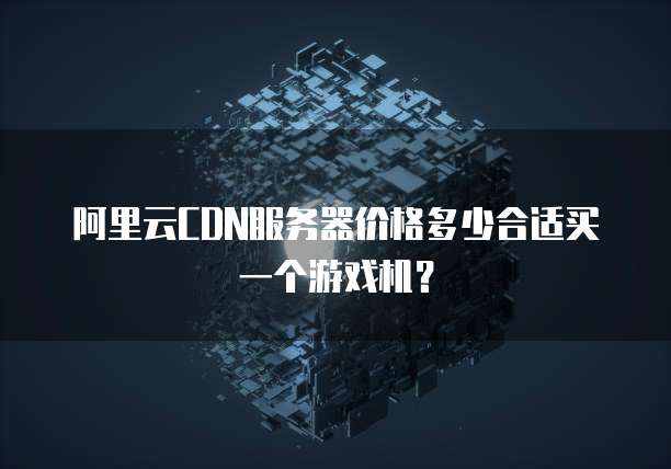 阿里云CDN服务器价格多少合适买一个游戏机?
