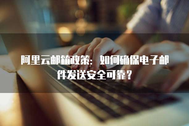 阿里云邮箱政策:如何确保电子邮件发送安全可靠?
